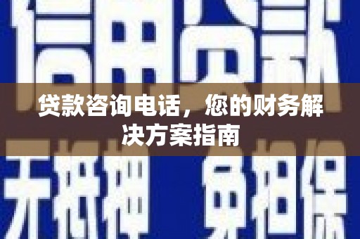 富裕贷款咨询电话，您的财务解决方案指南
