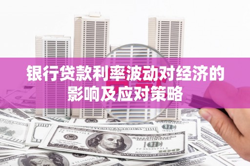 富裕银行贷款利率波动对经济的影响及应对策略