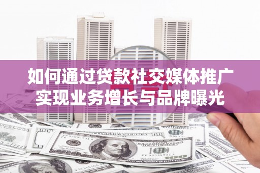 富裕如何通过贷款社交媒体推广实现业务增长与品牌曝光