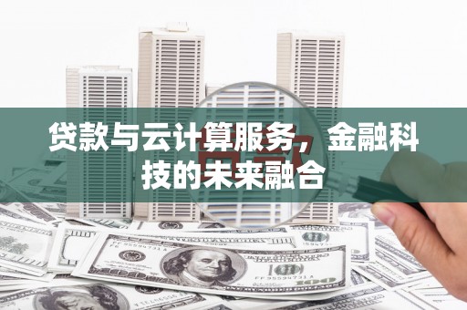 富裕贷款与云计算服务，金融科技的未来融合