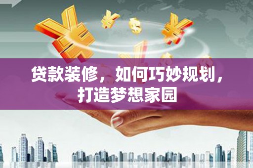 富裕贷款装修，如何巧妙规划，打造梦想家园