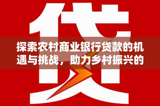 富裕探索农村商业银行贷款的机遇与挑战，助力乡村振兴的金融引擎