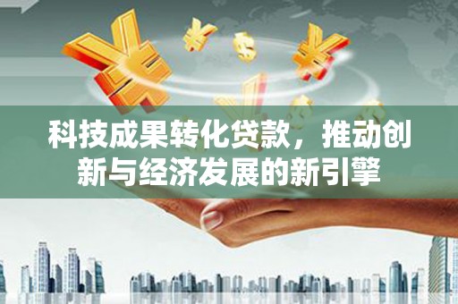 富裕科技成果转化贷款，推动创新与经济发展的新引擎