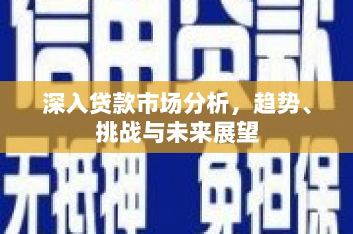 富裕深入贷款市场分析，趋势、挑战与未来展望