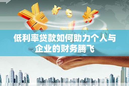 富裕低利率贷款如何助力个人与企业的财务腾飞