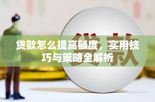 富裕贷款怎么提高额度，实用技巧与策略全解析