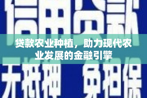 富裕贷款农业种植，助力现代农业发展的金融引擎