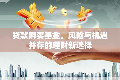 富裕贷款购买基金，风险与机遇并存的理财新选择