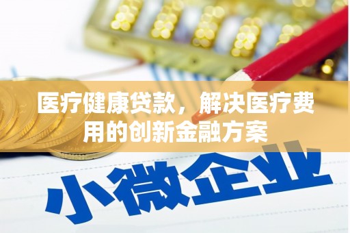 富裕医疗健康贷款，解决医疗费用的创新金融方案