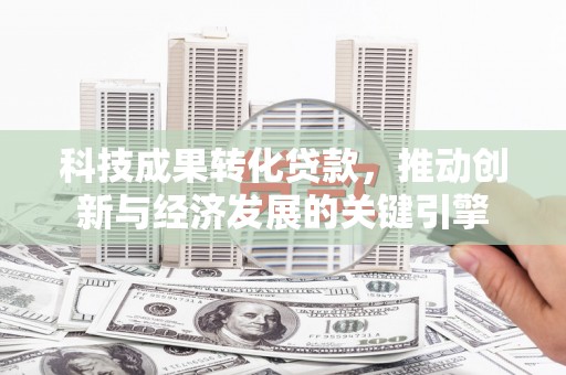 富裕科技成果转化贷款，推动创新与经济发展的关键引擎
