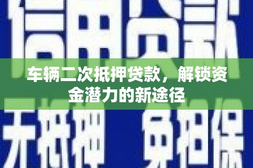 富裕车辆二次抵押贷款，解锁资金潜力的新途径