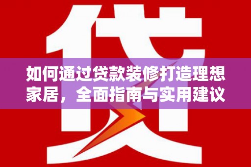 富裕如何通过贷款装修打造理想家居，全面指南与实用建议