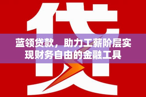 富裕蓝领贷款，助力工薪阶层实现财务自由的金融工具