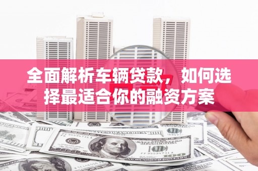 富裕全面解析车辆贷款，如何选择最适合你的融资方案