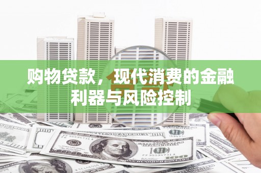 富裕购物贷款，现代消费的金融利器与风险控制