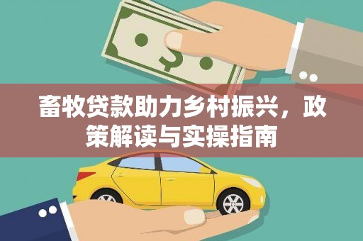 富裕畜牧贷款助力乡村振兴，政策解读与实操指南