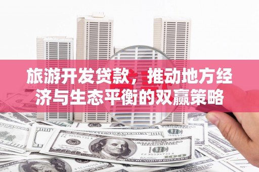 富裕旅游开发贷款，推动地方经济与生态平衡的双赢策略