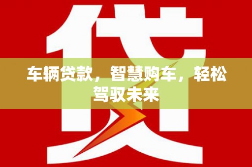 富裕车辆贷款，智慧购车，轻松驾驭未来