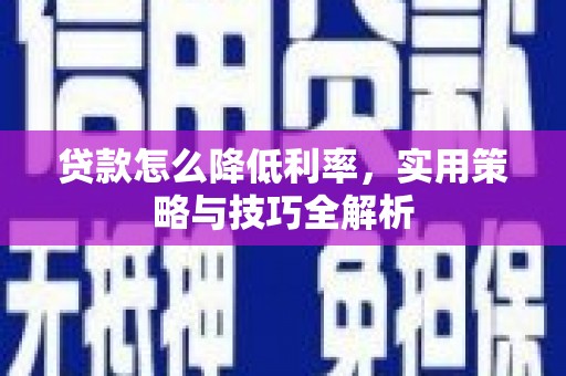 富裕贷款怎么降低利率，实用策略与技巧全解析