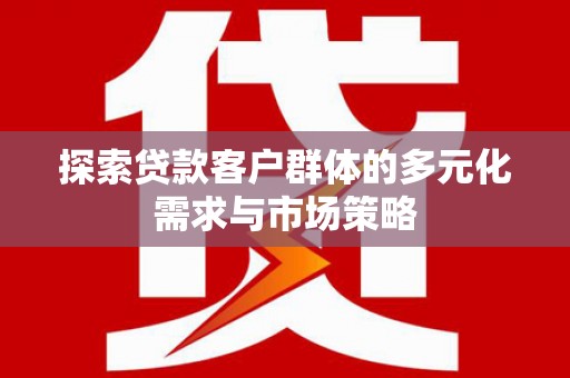 富裕探索贷款客户群体的多元化需求与市场策略