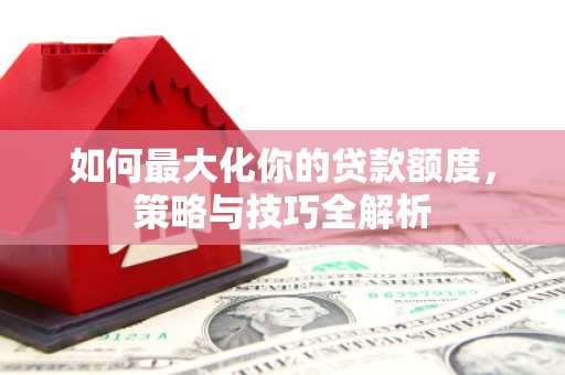 富裕如何最大化你的贷款额度，策略与技巧全解析
