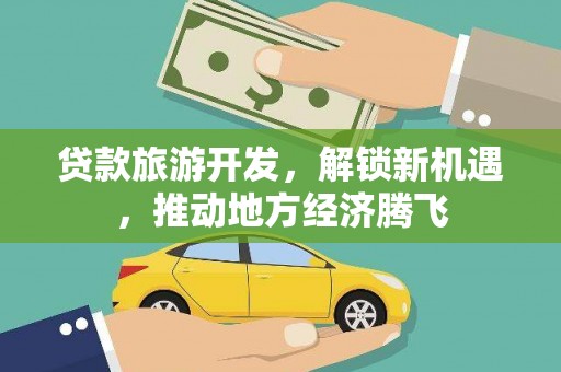 富裕贷款旅游开发，解锁新机遇，推动地方经济腾飞