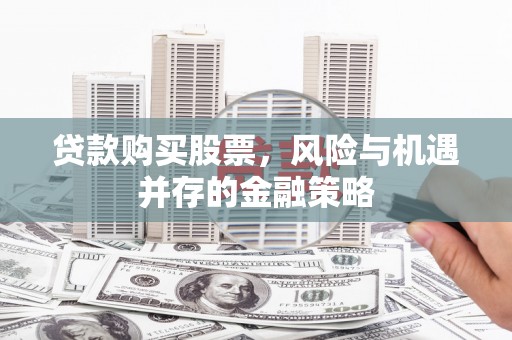 富裕贷款购买股票，风险与机遇并存的金融策略