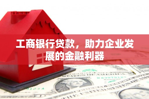 富裕工商银行贷款，助力企业发展的金融利器