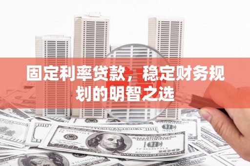 富裕固定利率贷款，稳定财务规划的明智之选