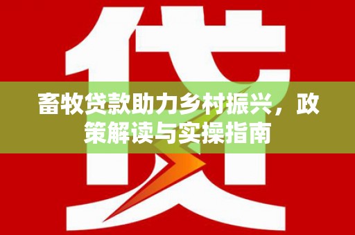 富裕畜牧贷款助力乡村振兴，政策解读与实操指南