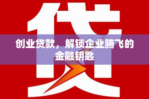 富裕创业贷款，解锁企业腾飞的金融钥匙
