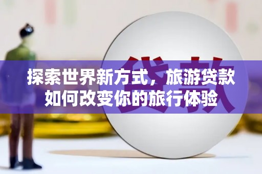 富裕探索世界新方式，旅游贷款如何改变你的旅行体验