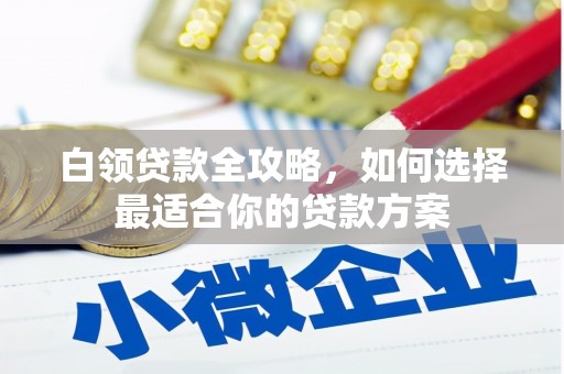 富裕白领贷款全攻略，如何选择最适合你的贷款方案