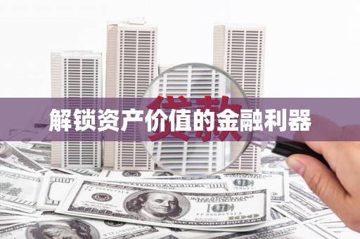 富裕解锁资产价值的金融利器