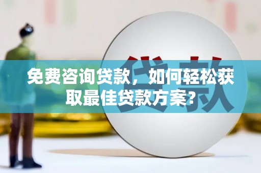 富裕免费咨询贷款，如何轻松获取最佳贷款方案？