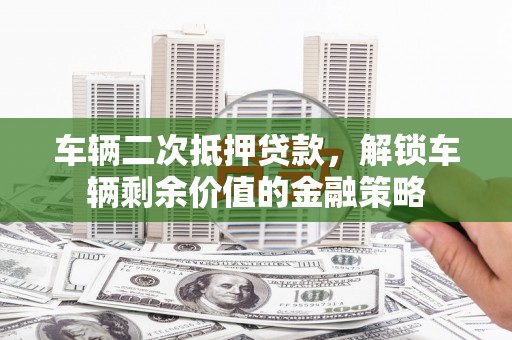 富裕车辆二次抵押贷款，解锁车辆剩余价值的金融策略